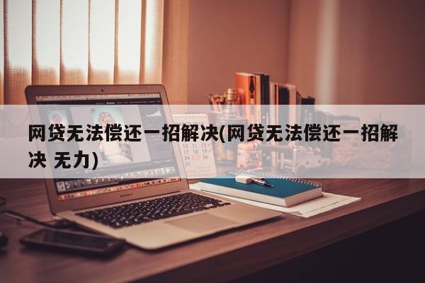 网贷无法偿还一招解决(网贷无法偿还一招解决 无力)