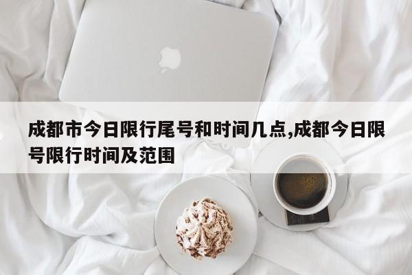 成都市今日限行尾号和时间几点,成都今日限号限行时间及范围