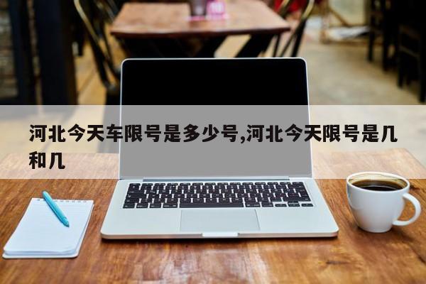 河北今天车限号是多少号,河北今天限号是几和几