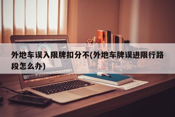 外地车误入限牌扣分不(外地车牌误进限行路段怎么办)