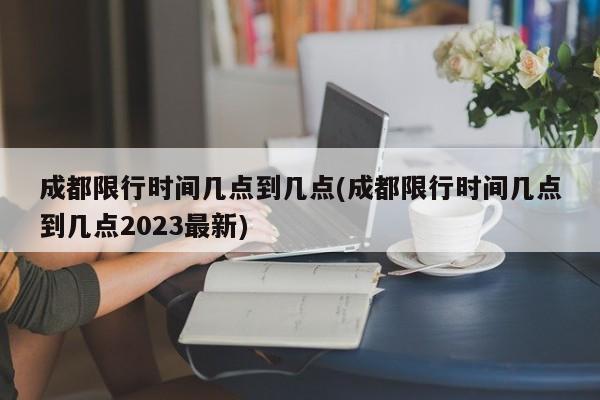 成都限行时间几点到几点(成都限行时间几点到几点2023最新)