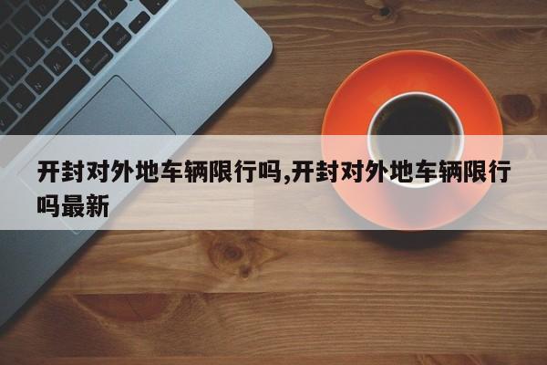 开封对外地车辆限行吗,开封对外地车辆限行吗最新