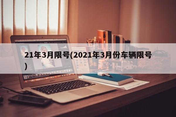 21年3月限号(2021年3月份车辆限号)