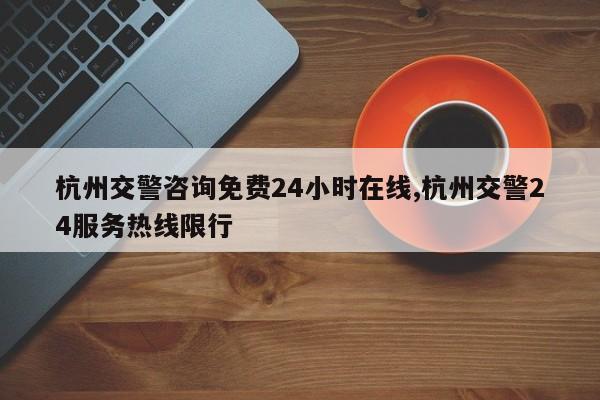 杭州交警咨询免费24小时在线,杭州交警24服务热线限行