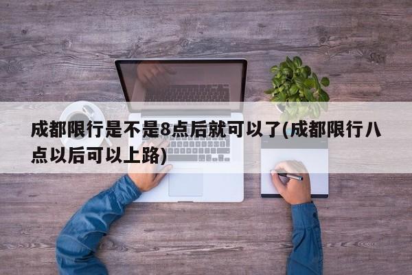 成都限行是不是8点后就可以了(成都限行八点以后可以上路)