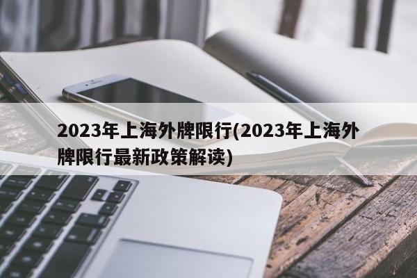2023年上海外牌限行(2023年上海外牌限行最新政策解读)