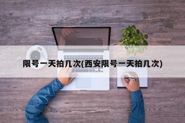 限号一天拍几次(西安限号一天拍几次)