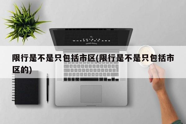 限行是不是只包括市区(限行是不是只包括市区的)