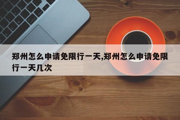 郑州怎么申请免限行一天,郑州怎么申请免限行一天几次