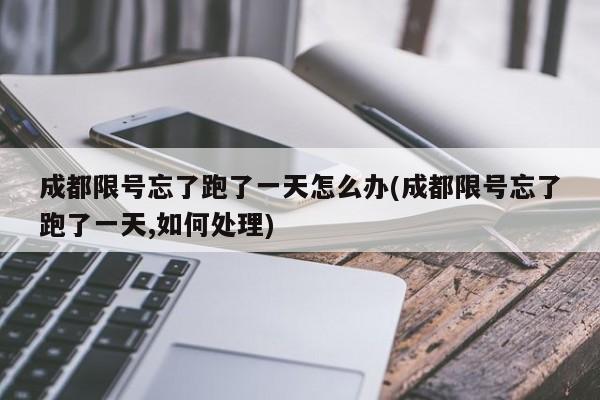 成都限号忘了跑了一天怎么办(成都限号忘了跑了一天,如何处理)