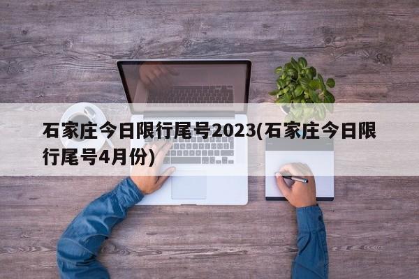 石家庄今日限行尾号2023(石家庄今日限行尾号4月份)