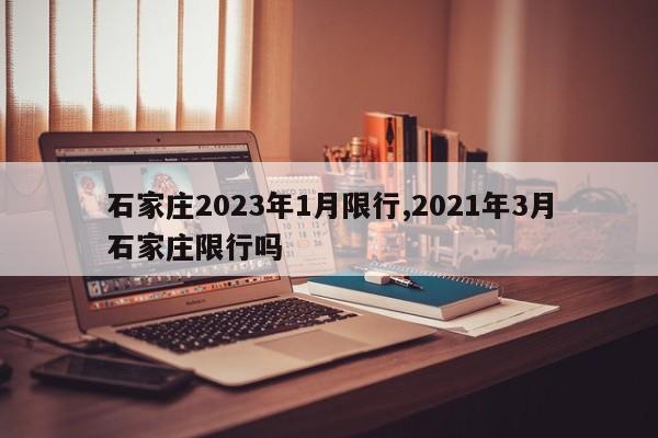 石家庄2023年1月限行,2021年3月石家庄限行吗