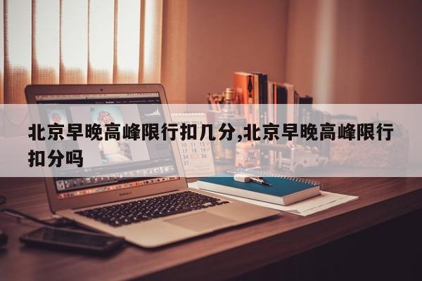 北京早晚高峰限行扣几分,北京早晚高峰限行扣分吗