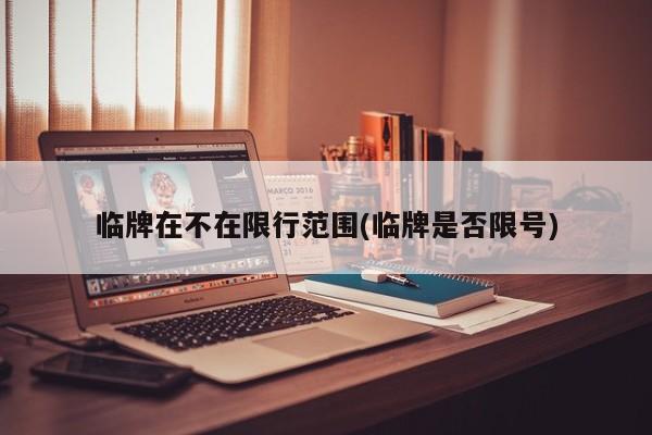 临牌在不在限行范围(临牌是否限号)