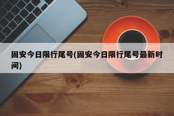 固安今日限行尾号(固安今日限行尾号最新时间)