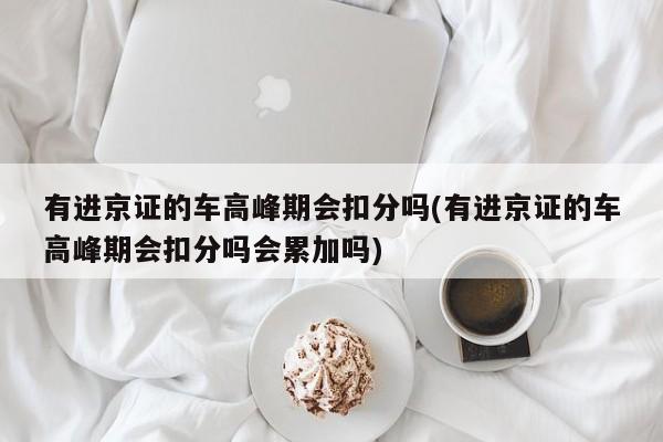 有进京证的车高峰期会扣分吗(有进京证的车高峰期会扣分吗会累加吗)