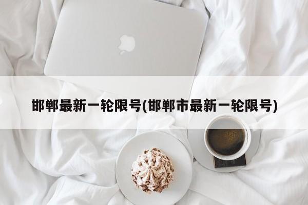 邯郸最新一轮限号(邯郸市最新一轮限号)
