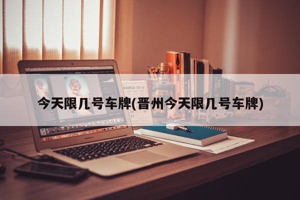 今天限几号车牌(晋州今天限几号车牌)