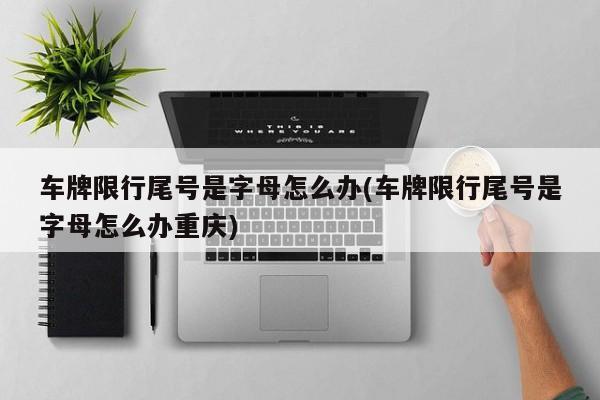 车牌限行尾号是字母怎么办(车牌限行尾号是字母怎么办重庆)