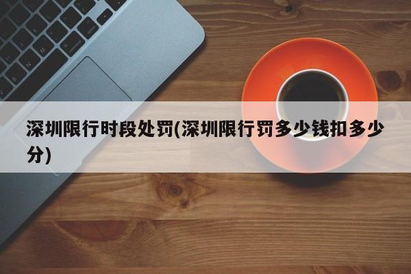 深圳限行时段处罚(深圳限行罚多少钱扣多少分)