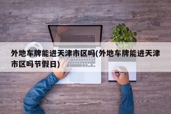 外地车牌能进天津市区吗(外地车牌能进天津市区吗节假日)