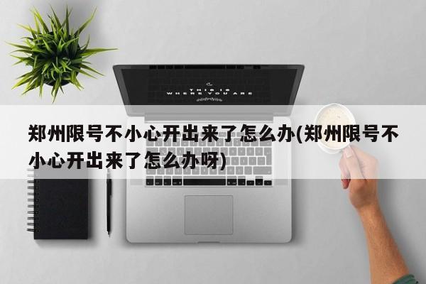郑州限号不小心开出来了怎么办(郑州限号不小心开出来了怎么办呀)
