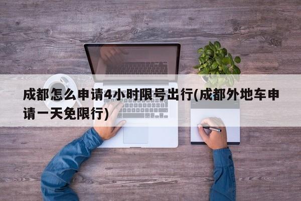 成都怎么申请4小时限号出行(成都外地车申请一天免限行)