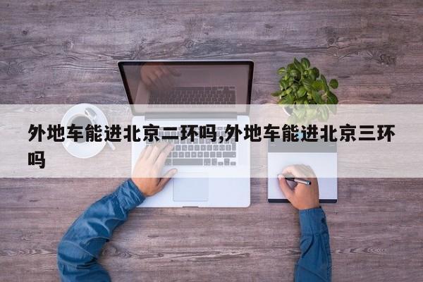 外地车能进北京二环吗,外地车能进北京三环吗