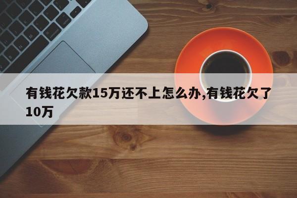 有钱花欠款15万还不上怎么办,有钱花欠了10万