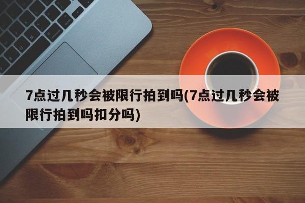 7点过几秒会被限行拍到吗(7点过几秒会被限行拍到吗扣分吗)