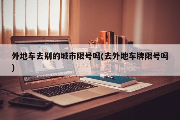 外地车去别的城市限号吗(去外地车牌限号吗)