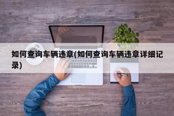如何查询车辆违章(如何查询车辆违章详细记录)