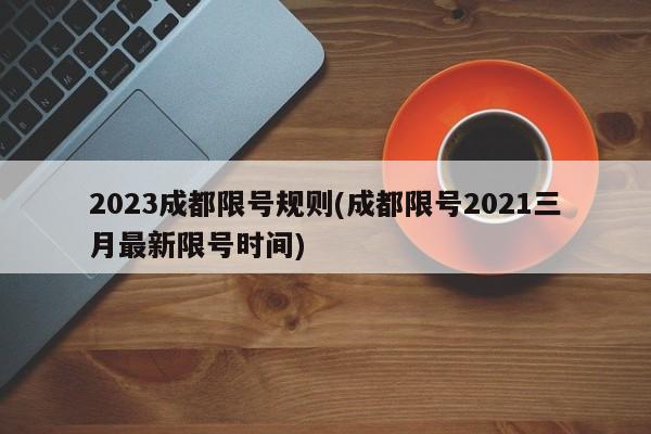 2023成都限号规则(成都限号2021三月最新限号时间)