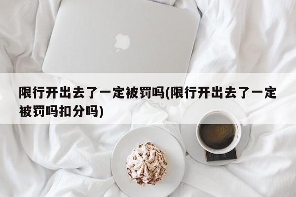 限行开出去了一定被罚吗(限行开出去了一定被罚吗扣分吗)