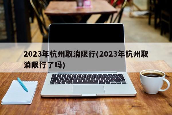 2023年杭州取消限行(2023年杭州取消限行了吗)