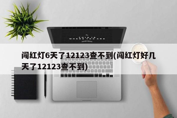 闯红灯6天了12123查不到(闯红灯好几天了12123查不到)