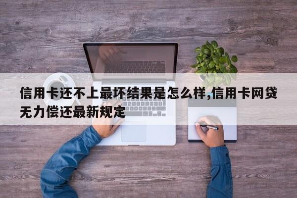 信用卡还不上最坏结果是怎么样,信用卡网贷无力偿还最新规定