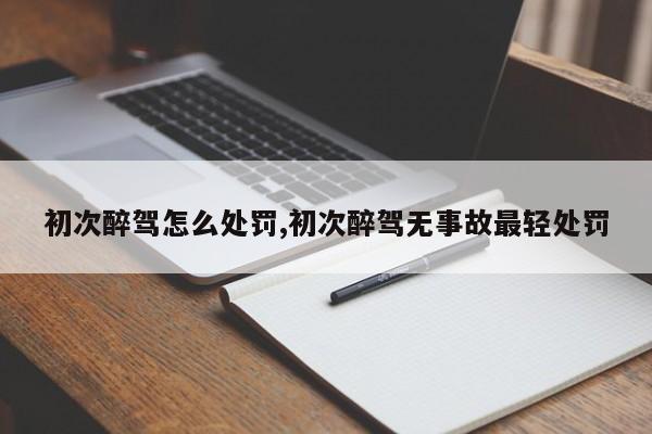 初次醉驾怎么处罚,初次醉驾无事故最轻处罚