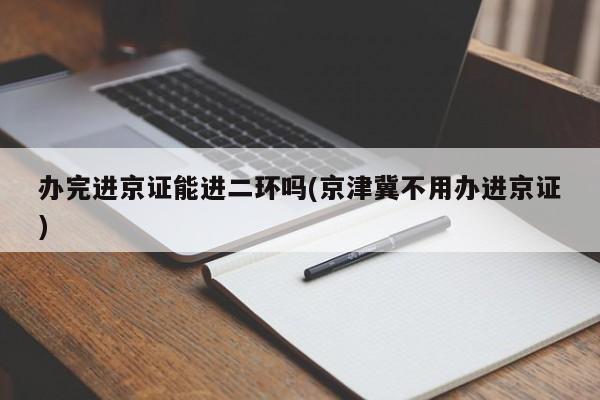 办完进京证能进二环吗(京津冀不用办进京证) 第1张